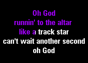 Oh God
runnin' to the altar

like a track star
can't wait another second
oh God