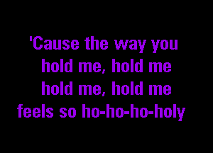 'Cause the way you
hold me. hold me

hold me. hold me
feels so ho-ho-ho-holy