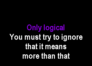 Only logical

You must try to ignore
that it means
more than that