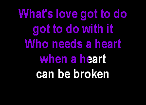 What's love got to do
got to do with it
Who needs a heart

when a heart
can be broken