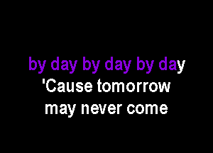 by day by day by day

'Cause tomorrow
may never come