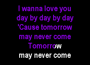 lwanna love you
day by day by day
'Cause tomorrow

may never come
Tomorrow
may never come