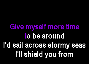 Give myself more time

to be around
I'd sail across stormy seas
I'll shield you from