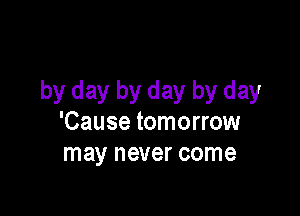 by day by day by day

'Cause tomorrow
may never come