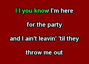 I I you know Pm here

for the party

and I ain't leavin' 'til they

throw me out