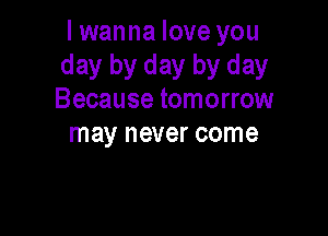 I wanna love you
day by day by day
Because tomorrow

may never come