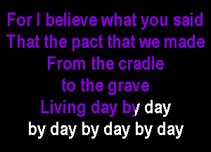 Forl believe what you said
That the pact that we made
From the cradle
to the grave
Living day by day
by day by day by day