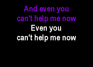 And even you
can't help me now
Even you

can't help me now