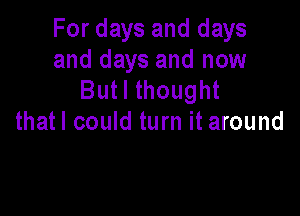 For days and days
and days and now
Butl thought

thatl could turn it around