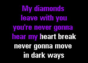 My diamonds
leave with you
you're never gonna
hear my heart break
never gonna move
in dark ways