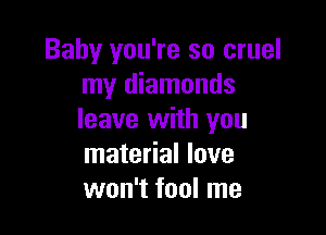 Baby you're so cruel
my diamonds

leave with you
material love
won't fool me