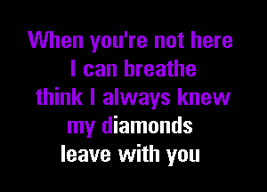 When you're not here
I can breathe

think I always knew
my diamonds
leave with you