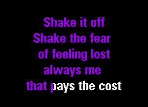 Shake it off
Shake the fear

of feeling lost
always me
that pays the cost