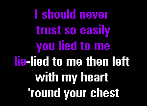 I should never
trust so easily
you lied to me

lie-lied to me then left
with my heart
'round your chest
