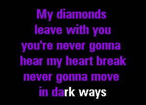 My diamonds
leave with you
you're never gonna
hear my heart break
never gonna move
in dark ways