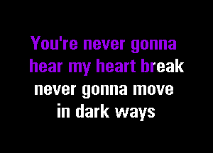 You're never gonna
hear my heart break

never gonna move
in dark ways