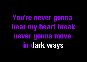 You're never gonna
hear my heart break

never gonna move
in dark ways