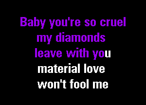 Baby you're so cruel
my diamonds

leave with you
material love
won't fool me