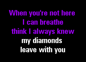 When you're not here
I can breathe

think I always knew
my diamonds
leave with you