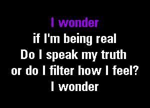 I wonder
if I'm being real

Do I speak my truth
or do I filter how I feel?
I wonder