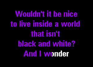 Wouldn't it be nice
to live inside a world

that isn't
black and white?
And I wonder