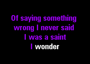 0f saying something
wrong I never said

I was a saint
I wonder