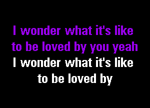 I wonder what it's like
to he loved by you yeah

I wonder what it's like
to be loved by