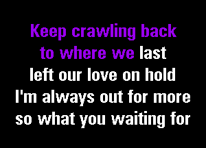 Keep crawling hack
to where we last
left our love on hold
I'm always out for more
so what you waiting for