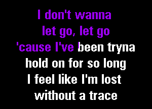 I don't wanna
let go, let go
'cause I've been tryna

hold on for so long
I feel like I'm lost
without a trace