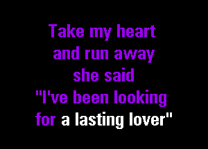 Take my heart
and run away

she said
I've been looking
for a lasting lover