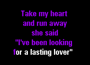 Take my heart
and run away

she said
I've been looking
for a lasting lover