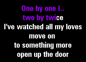 One by one l..
two by twice
I've watched all my loves

move on
to something more
open up the door