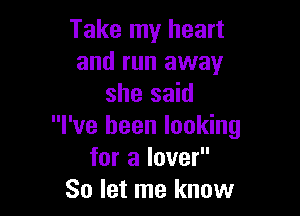 Take my heart
and run away
she said

I've been looking
for a lover
So let me know