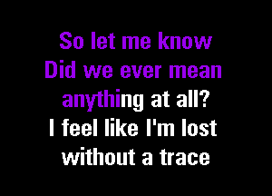 So let me know
Did we ever mean

anything at all?
I feel like I'm lost
without a trace