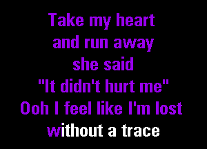 Take my heart
and run away
she said

It didn't hurt me
Ooh I feel like I'm lost
without a trace