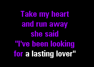 Take my heart
and run away

she said
I've been looking
for a lasting lover