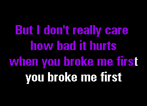 But I don't really care
how bad it hurts

when you broke me first
you broke me first