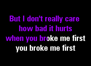 But I don't really care
how bad it hurts

when you broke me first
you broke me first