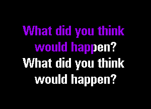 What did you think
would happen?

What did you think
would happen?