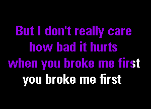 But I don't really care
how bad it hurts

when you broke me first
you broke me first