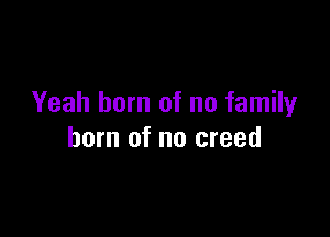 Yeah born of no family

horn of no creed