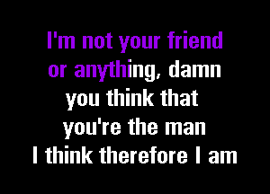 I'm not your friend
or anything, damn
you think that
you're the man

I think therefore I am I