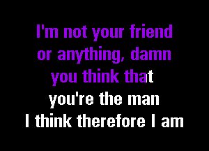 I'm not your friend
or anything, damn
you think that
you're the man

I think therefore I am I