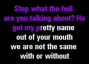 Stop what the hell
are you talking about? Ha
get my pretty name
out of your mouth
we are not the same
with or without