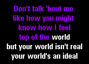 Don't talk 'hout me
like how you might
know how I feel
top of the world
but your world isn't real
your world's an ideal