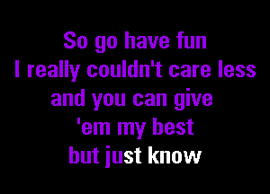 So go have fun
I really couldn't care less

and you can give
'em my best
but just know