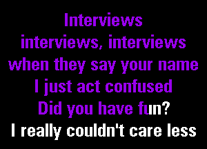 Interviews
interviews, interviews
when they say your name
I iust act confused
Did you have fun?

I really couldn't care less