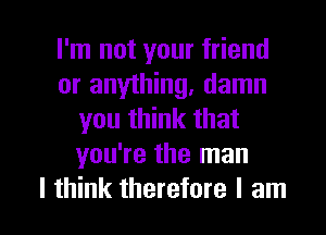 I'm not your friend
or anything, damn
you think that
you're the man

I think therefore I am I