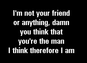 I'm not your friend
or anything, damn
you think that
you're the man
I think therefore I am