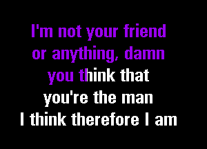 I'm not your friend
or anything, damn
you think that
you're the man
I think therefore I am